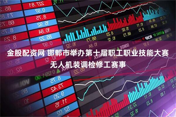 金股配资网 邯郸市举办第十届职工职业技能大赛无人机装调检修工赛事