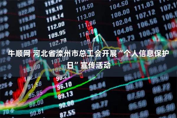 牛顺网 河北省滦州市总工会开展“个人信息保护日”宣传活动