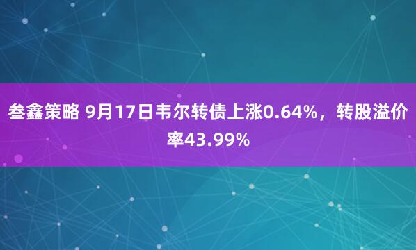 叁鑫策略 9月17日韦尔转债上涨0.64%，转股溢价率43.99%