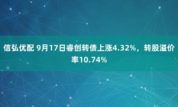 信弘优配 9月17日睿创转债上涨4.32%，转股溢价率10.74%