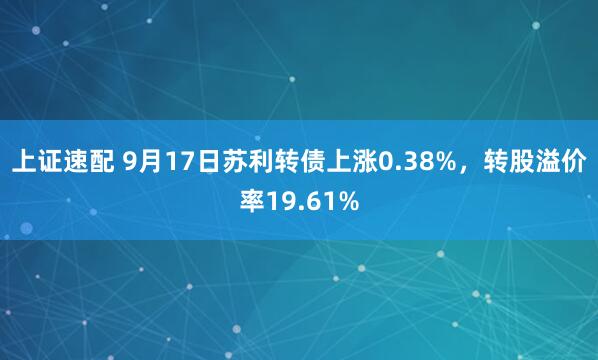 上证速配 9月17日苏利转债上涨0.38%，转股溢价率19.61%