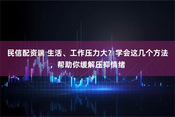 民信配资端 生活、工作压力大？学会这几个方法，帮助你缓解压抑情绪
