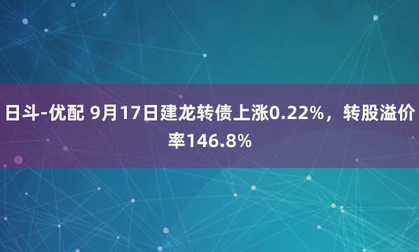 日斗-优配 9月17日建龙转债上涨0.22%，转股溢价率146.8%