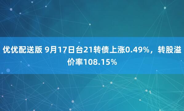 优优配送版 9月17日台21转债上涨0.49%，转股溢价率108.15%