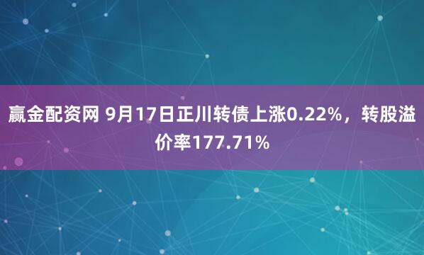 赢金配资网 9月17日正川转债上涨0.22%，转股溢价率177.71%