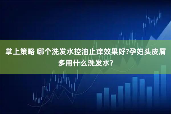 掌上策略 哪个洗发水控油止痒效果好?孕妇头皮屑多用什么洗发水?