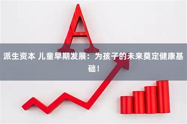 派生资本 儿童早期发展：为孩子的未来奠定健康基础！
