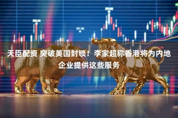 天臣配资 突破美国封锁！李家超称香港将为内地企业提供这些服务