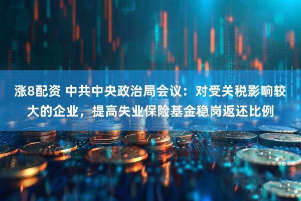 涨8配资 中共中央政治局会议：对受关税影响较大的企业，提高失业保险基金稳岗返还比例