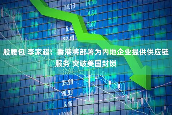 股腰包 李家超：香港将部署为内地企业提供供应链服务 突破美国封锁