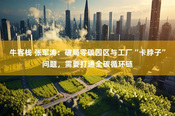 牛客栈 张军涛：破局零碳园区与工厂“卡脖子”问题，需要打通全碳循环链