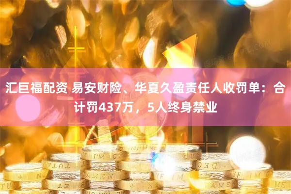 汇巨福配资 易安财险、华夏久盈责任人收罚单：合计罚437万，5人终身禁业