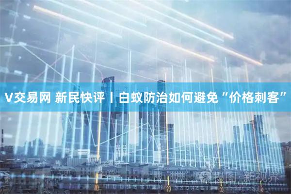 V交易网 新民快评丨白蚁防治如何避免“价格刺客”