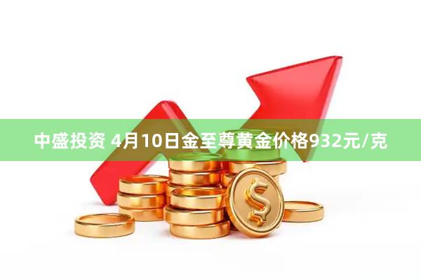 中盛投资 4月10日金至尊黄金价格932元/克