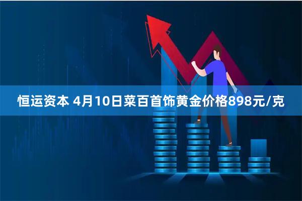 恒运资本 4月10日菜百首饰黄金价格898元/克