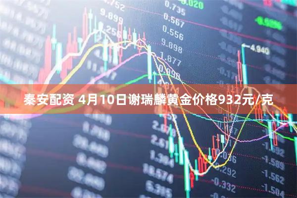 秦安配资 4月10日谢瑞麟黄金价格932元/克