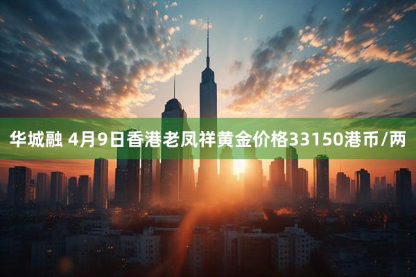 华城融 4月9日香港老凤祥黄金价格33150港币/两