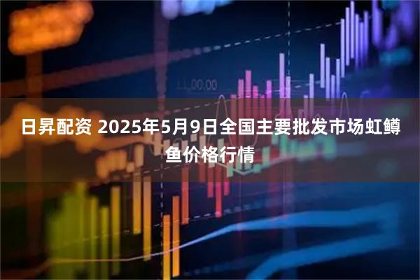 日昇配资 2025年5月9日全国主要批发市场虹鳟鱼价格行情