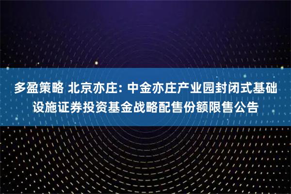 多盈策略 北京亦庄: 中金亦庄产业园封闭式基础设施证券投资基金战略配售份额限售公告