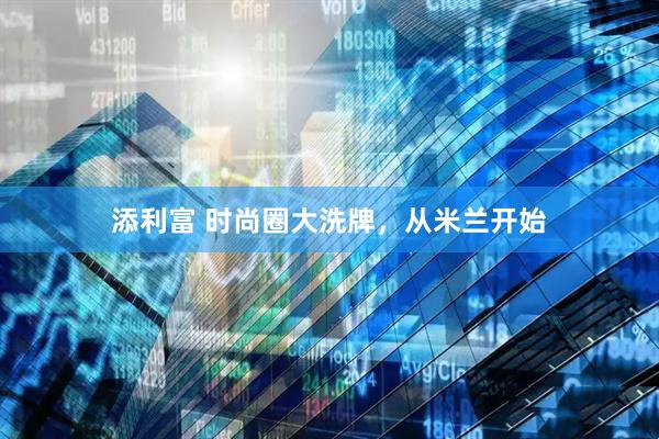 添利富 时尚圈大洗牌，从米兰开始