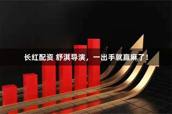 长红配资 舒淇导演，一出手就赢麻了！