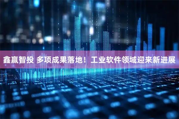 鑫赢智投 多项成果落地！工业软件领域迎来新进展