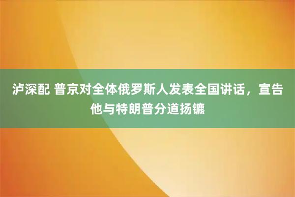 泸深配 普京对全体俄罗斯人发表全国讲话，宣告他与特朗普分道扬镳