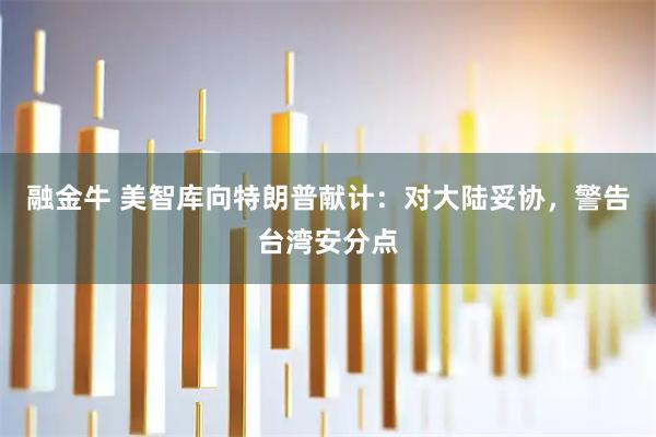 融金牛 美智库向特朗普献计：对大陆妥协，警告台湾安分点