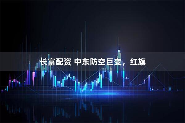 长富配资 中东防空巨变，红旗