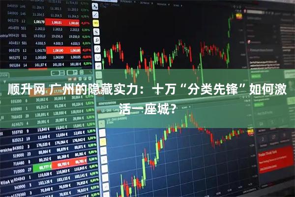 顺升网 广州的隐藏实力：十万“分类先锋”如何激活一座城？