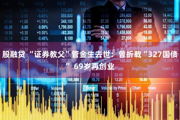 股融贷 “证券教父”管金生去世:曾折戟“327国债” 69岁再创业