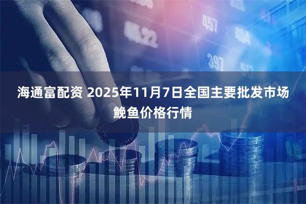 海通富配资 2025年11月7日全国主要批发市场鮸鱼价格行情
