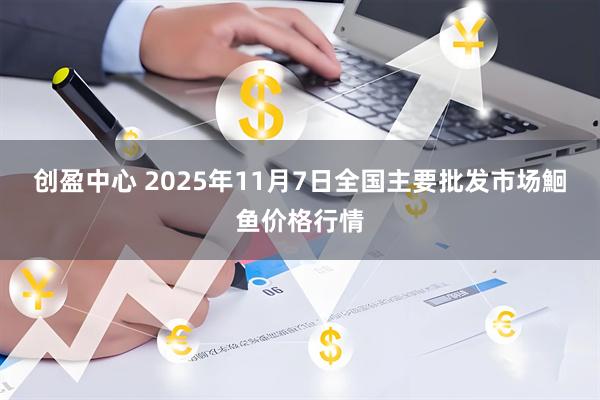 创盈中心 2025年11月7日全国主要批发市场鮰鱼价格行情
