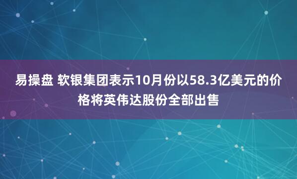 易操盘 软银集团表示10月份以58.3亿美元的价格将英伟达股份全部出售