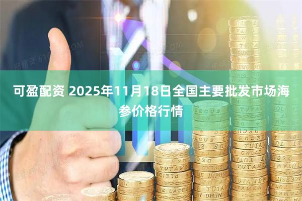 可盈配资 2025年11月18日全国主要批发市场海参价格行情