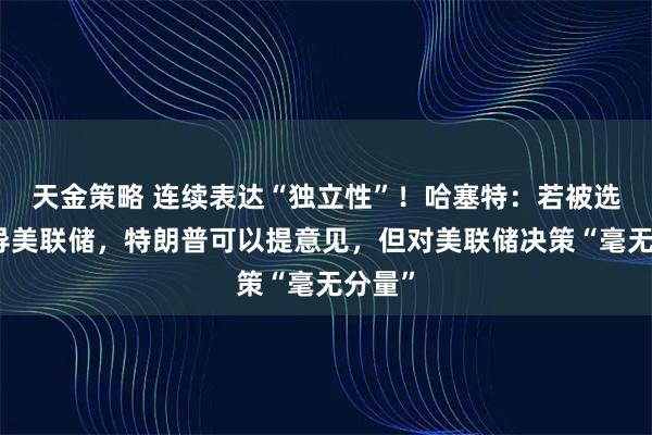 天金策略 连续表达“独立性”！哈塞特：若被选中领导美联储，特朗普可以提意见，但对美联储决策“毫无分量”