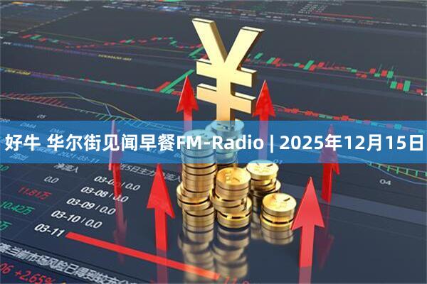 好牛 华尔街见闻早餐FM-Radio | 2025年12月15日