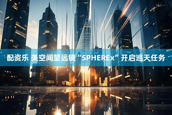 配资乐 美空间望远镜“SPHEREx”开启巡天任务