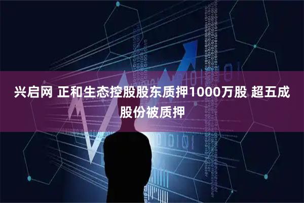 兴启网 正和生态控股股东质押1000万股 超五成股份被质押