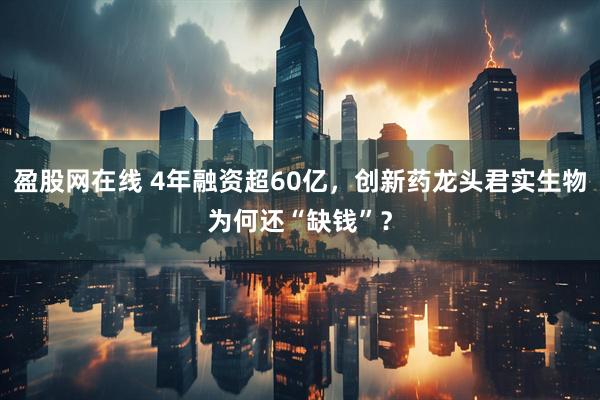 盈股网在线 4年融资超60亿，创新药龙头君实生物为何还“缺钱”？
