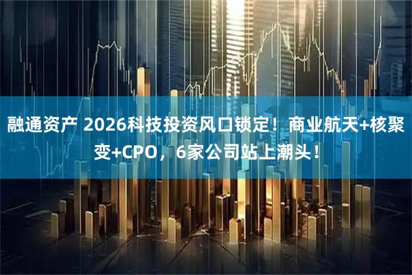 融通资产 2026科技投资风口锁定！商业航天+核聚变+CPO，6家公司站上潮头！