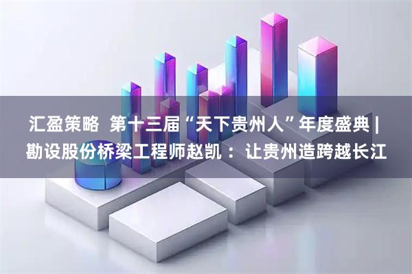 汇盈策略  第十三届“天下贵州人”年度盛典 | 勘设股份桥梁工程师赵凯 ：让贵州造跨越长江