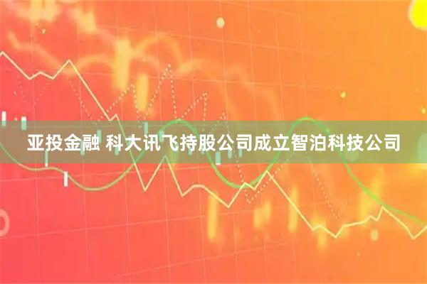 亚投金融 科大讯飞持股公司成立智泊科技公司