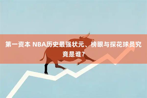 第一资本 NBA历史最强状元、榜眼与探花球员究竟是谁？