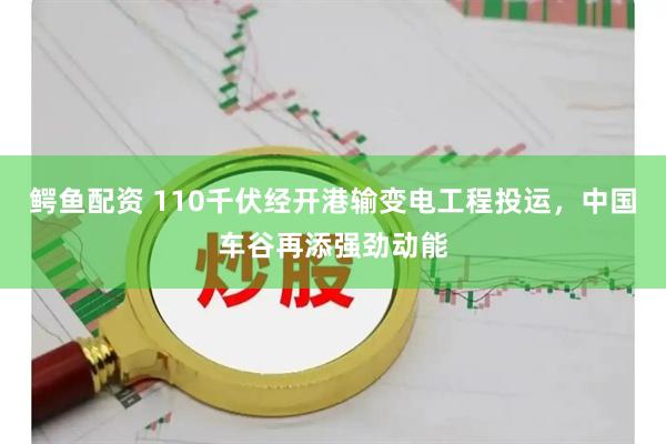鳄鱼配资 110千伏经开港输变电工程投运，中国车谷再添强劲动能