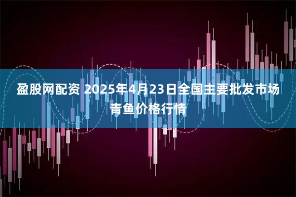 盈股网配资 2025年4月23日全国主要批发市场青鱼价格行情