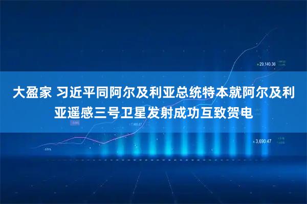 大盈家 习近平同阿尔及利亚总统特本就阿尔及利亚遥感三号卫星发射成功互致贺电