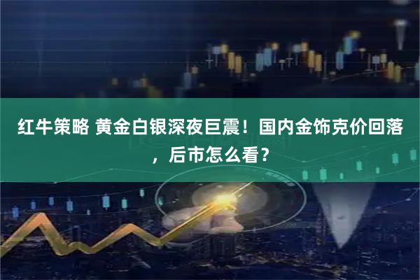 红牛策略 黄金白银深夜巨震！国内金饰克价回落，后市怎么看？