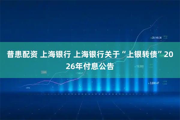 普患配资 上海银行 上海银行关于“上银转债”2026年付息公告
