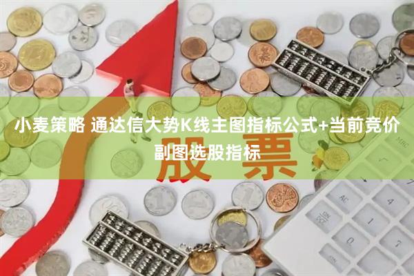 小麦策略 通达信大势K线主图指标公式+当前竞价副图选股指标